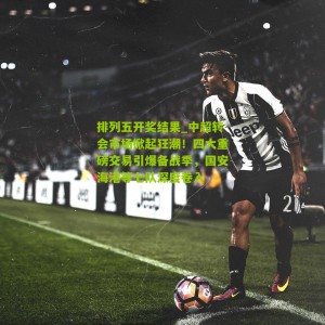 排列五开奖结果_中超转会市场掀起狂潮！四大重磅交易引爆备战季，国安海港等七队深度卷入