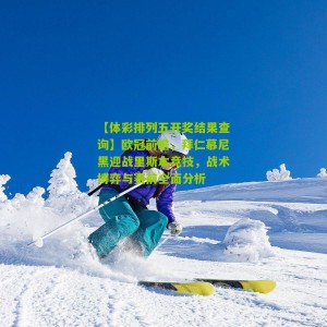 【体彩排列五开奖结果查询】欧冠前瞻，拜仁慕尼黑迎战里斯本竞技，战术博弈与赛前全面分析