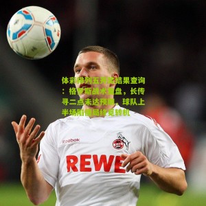 体彩排列五开奖结果查询：格罗斯战术复盘，长传寻二点未达预期，球队上半场陷僵局终觅转机