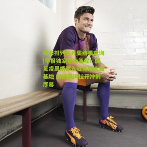 体彩排列五开奖结果查询|早报独家星夜兼程！国足凌晨悄然入驻苏州太湖基地 封闭集训拉开冲刺序幕