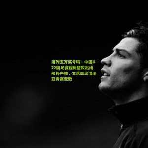 排列五开奖号码：中国U22国足赛程调整致出线形势严峻，文莱退出增添亚青赛变数
