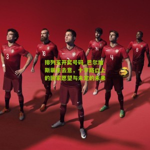 排列五开奖号码_巴尔加斯萌生去意，十字路口上的回家愿望与未定的未来