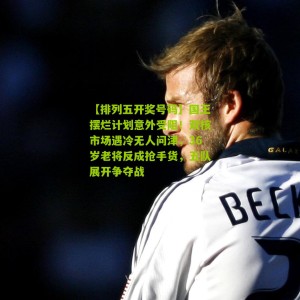 【排列五开奖号码】国王摆烂计划意外受阻！双核市场遇冷无人问津，36岁老将反成抢手货，五队展开争夺战