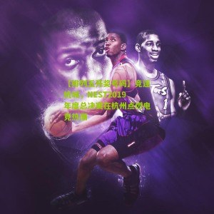 【排列五开奖号码】竞逐杭城，NEST2019年度总决赛在杭州点燃电竞热潮