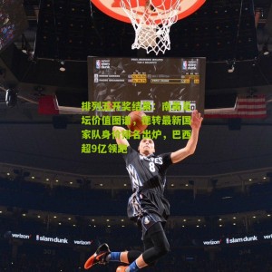 排列五开奖结果：南美足坛价值图谱，德转最新国家队身价排名出炉，巴西超9亿领跑