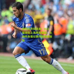 排列五开奖结果：U21国青队上海再度集结，七场热身赛以赛代练锤炼新锐