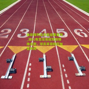 体彩排列五开奖结果查询_湖人有意交易冠军前锋维金斯，球员笑容回应加盟传闻