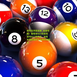 排列五开奖结果_未来可期！葡萄牙U17历史性首夺U17世界杯，加冕年度欧洲杯与世界杯双冠王