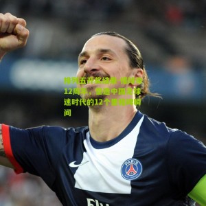 排列五开奖结果-懂球帝12周年，塑造中国足球迷时代的12个里程碑瞬间