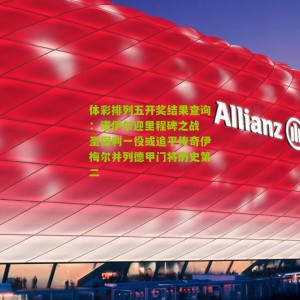 体彩排列五开奖结果查询：诺伊尔迎里程碑之战 圣保利一役或追平传奇伊梅尔并列德甲门将历史第二