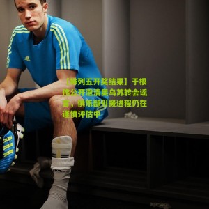 【排列五开奖结果】于根伟公开澄清奥乌苏转会谣言，俱乐部引援进程仍在谨慎评估中