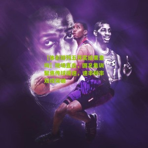 【体彩排列五开奖结果查询】现场直击，国足集训聚焦传球提速，速率频率双线突破