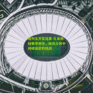 排列五开奖结果-孔蒂揭秘赛季艰辛，缺兵少将中持续追赶的挑战