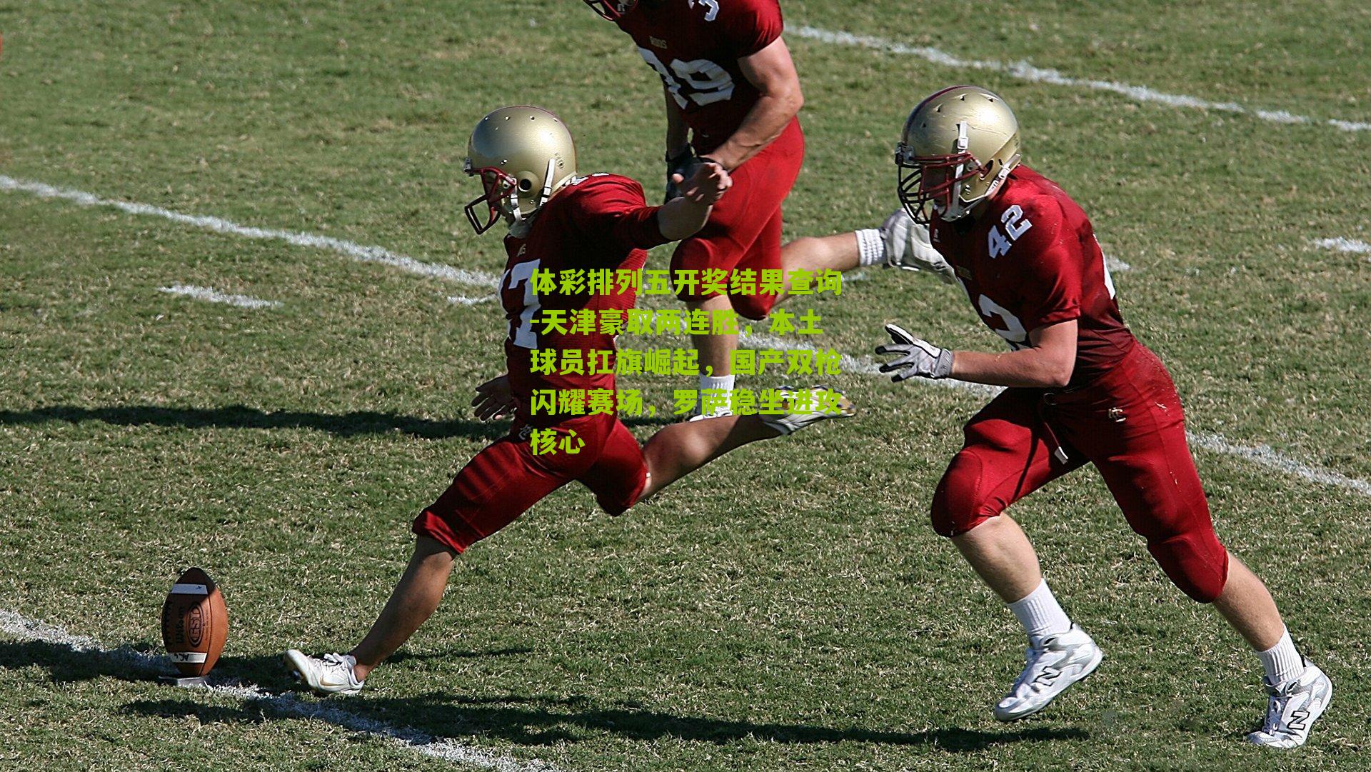 天津豪取两连胜，本土球员扛旗崛起，国产双枪闪耀赛场，罗萨稳坐进攻核心