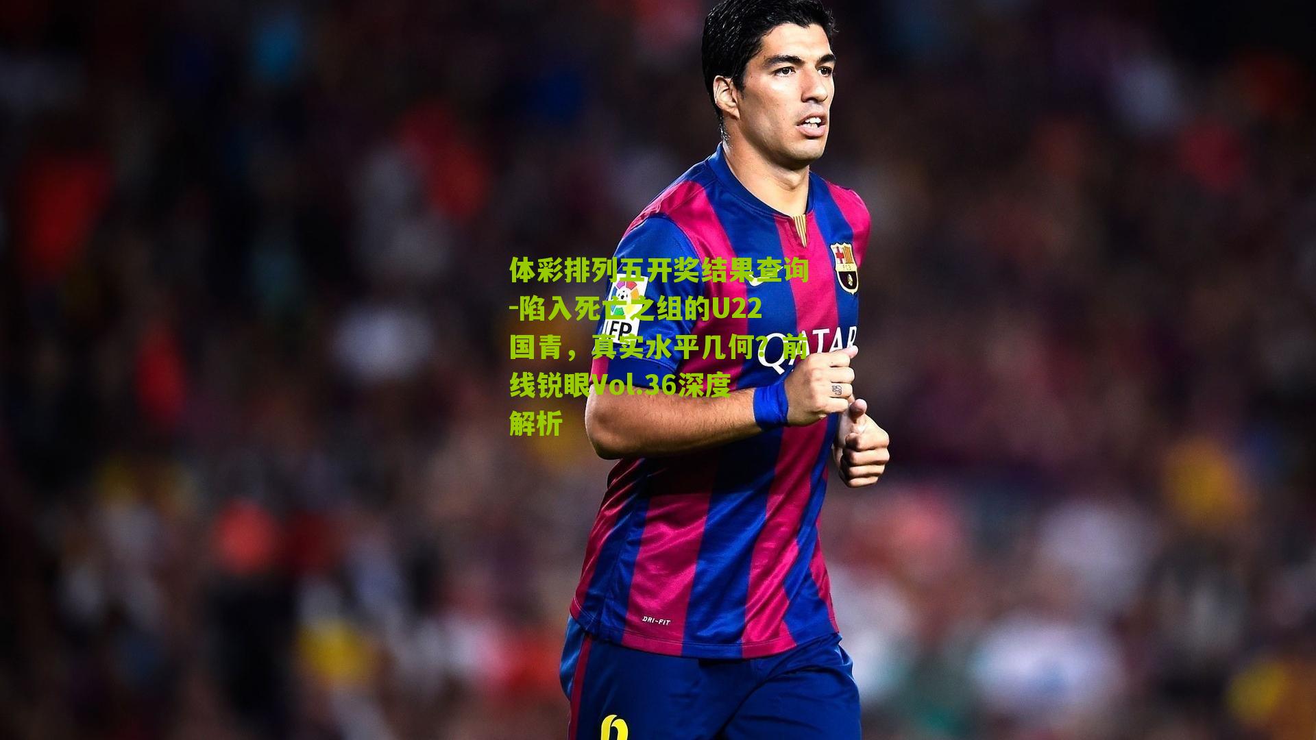 陷入死亡之组的U22国青，真实水平几何？前线锐眼Vol.36深度解析