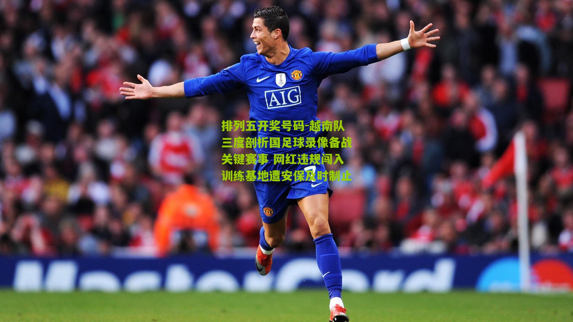 越南队三度剖析国足球录像备战关键赛事 网红违规闯入训练基地遭安保及时制止